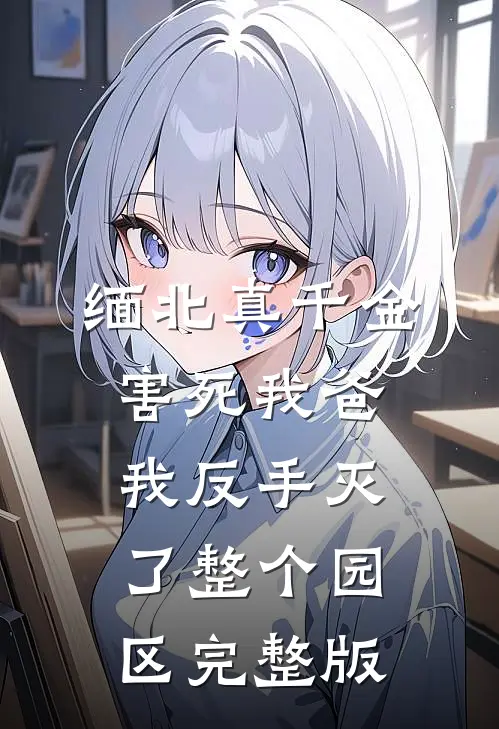 缅北真千金害死我爸，我反手灭了整个园区完整版