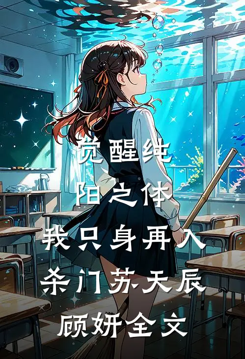 觉醒纯阳之体，我只身再入杀门苏天辰顾妍全文