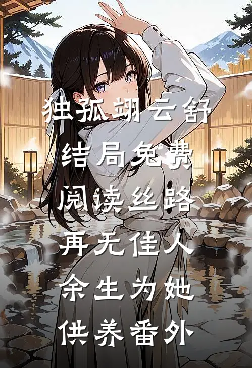 独孤翊云舒结局免费阅读丝路再无佳人，余生为她供养番外