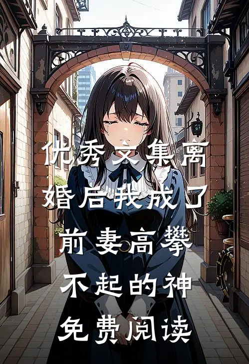 优秀文集离婚后我成了前妻高攀不起的神免费阅读