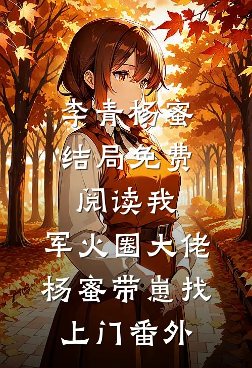 李青杨蜜结局免费阅读我，军火圈大佬，杨蜜带崽找上门番外