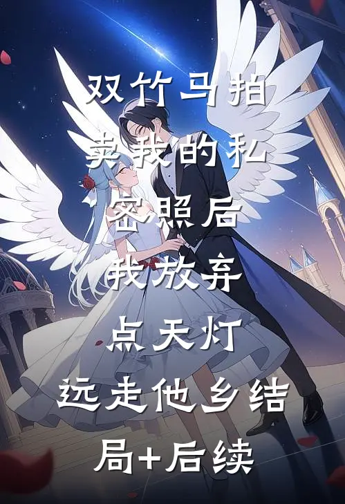 双竹马拍卖我的私密照后，我放弃点天灯，远走他乡结局+后续