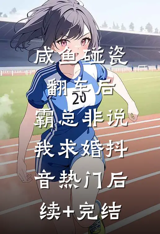 咸鱼碰瓷翻车后，霸总非说我求婚抖音热门后续+完结
