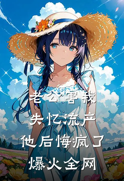 老公害我失忆流产，他后悔疯了爆火全网