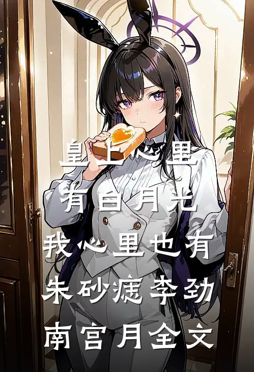 皇上心里有白月光，我心里也有朱砂痣李劲南宫月全文