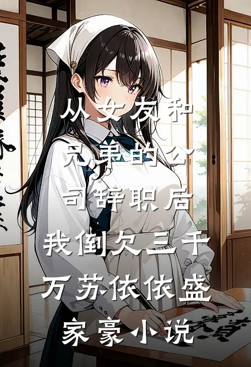 从女友和兄弟的公司辞职后，我倒欠三千万苏依依盛家豪小说