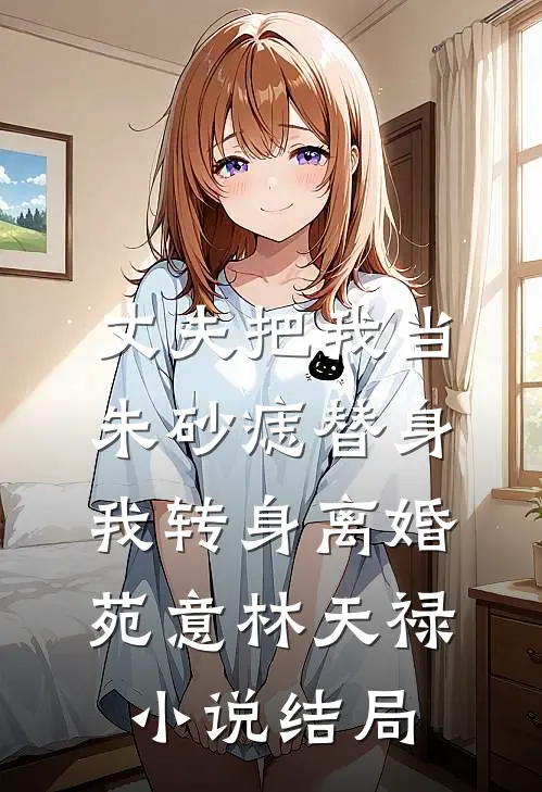 丈夫把我当朱砂痣替身，我转身离婚苑意林天禄小说结局