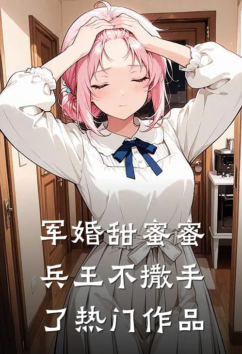 军婚甜蜜蜜，兵王不撒手了热门作品