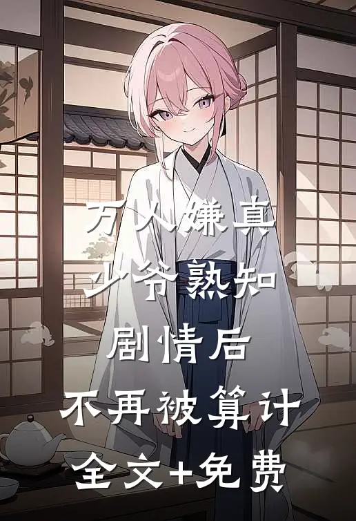 万人嫌真少爷熟知剧情后，不再被算计全文+免费