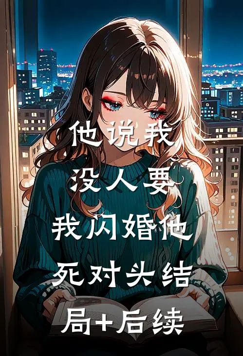 他说我没人要，我闪婚他死对头结局+后续