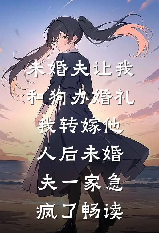 未婚夫让我和狗办婚礼，我转嫁他人后未婚夫一家急疯了畅读