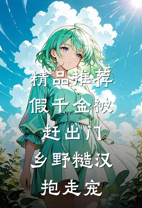 精品推荐假千金被赶出门，乡野糙汉抱走宠