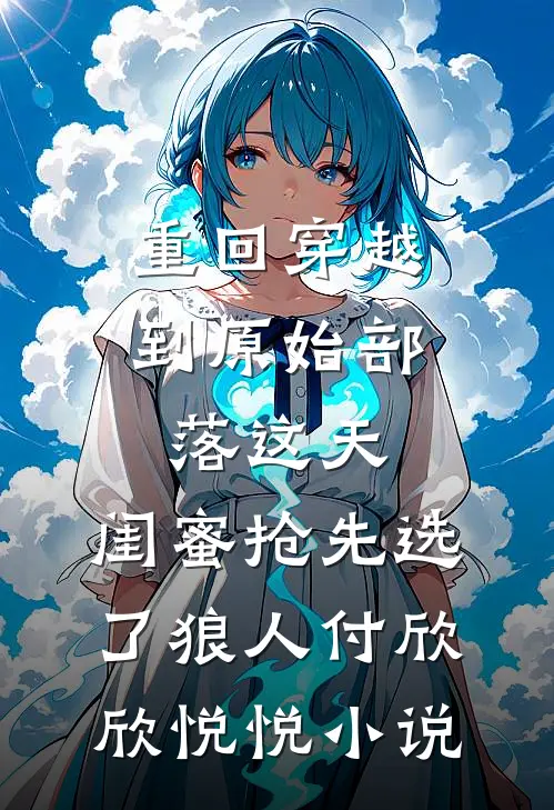 重回穿越到原始部落这天，闺蜜抢先选了狼人付欣欣悦悦小说
