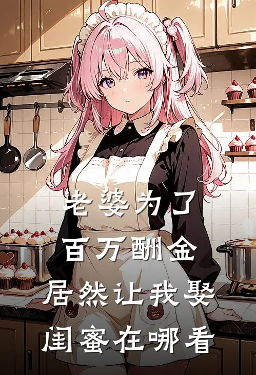 老婆为了百万酬金，居然让我娶闺蜜在哪看