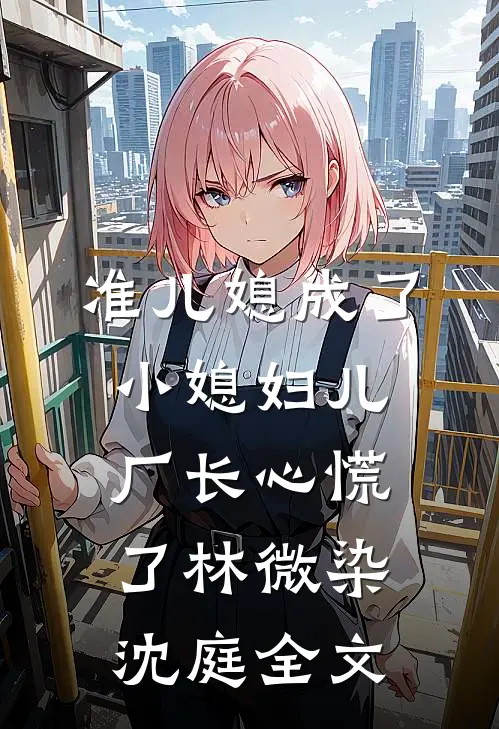 准儿媳成了小媳妇儿，厂长心慌了林微染沈庭全文