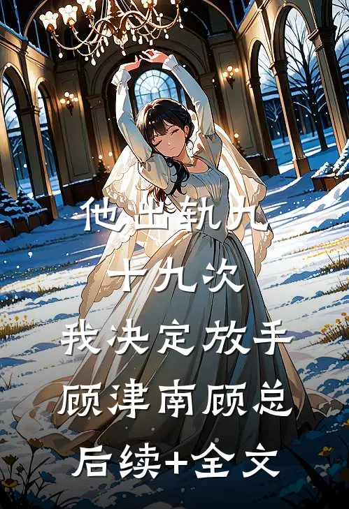 他出轨九十九次，我决定放手顾津南顾总后续+全文