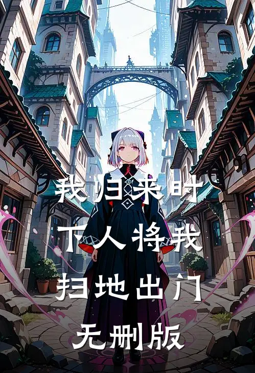 我归来时，下人将我扫地出门无删版