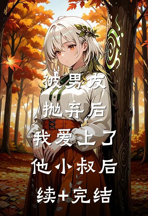 被男友抛弃后，我爱上了他小叔后续+完结