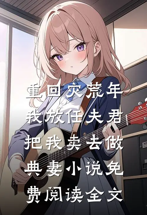 重回灾荒年，我放任夫君把我卖去做典妻小说免费阅读全文