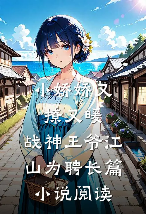 小娇娇又撩又暖，战神王爷江山为聘长篇小说阅读