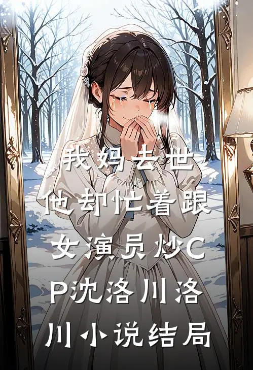 我妈去世，他却忙着跟女演员炒CP沈洛川洛川小说结局