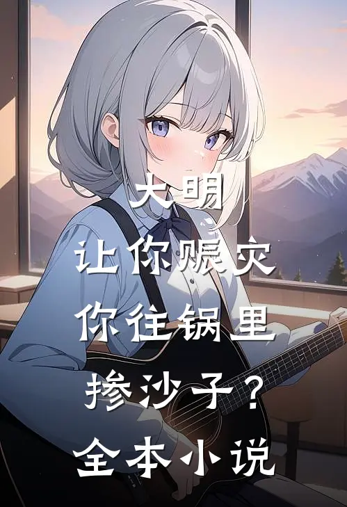 大明：让你赈灾，你往锅里掺沙子？全本小说