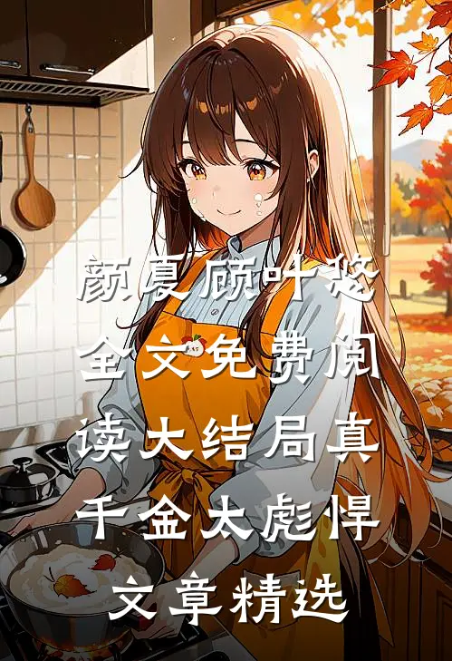 颜夏顾叶悠全文免费阅读大结局真千金太彪悍文章精选