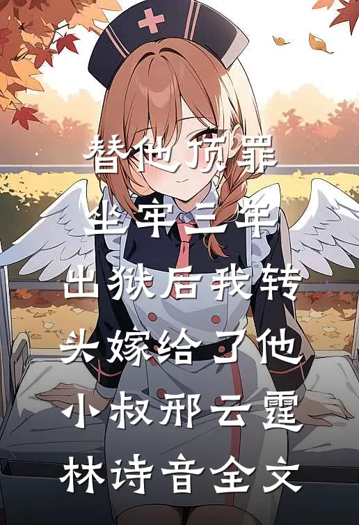 替他顶罪坐牢三年，出狱后我转头嫁给了他小叔邢云霆林诗音全文