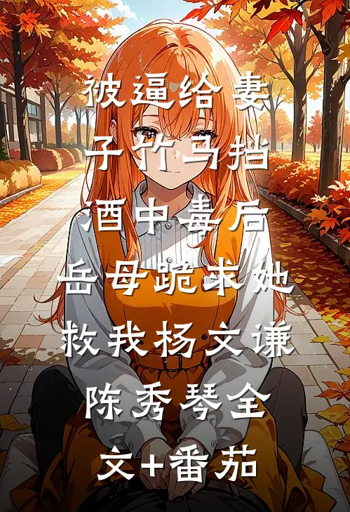 被逼给妻子竹马挡酒中毒后，岳母跪求她救我杨文谦陈秀琴全文+番茄
