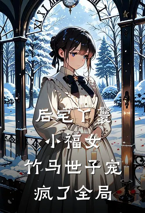 后宅丫鬟小福女,竹马世子宠疯了全局