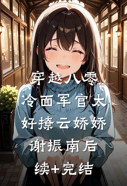 穿越八零：冷面军官太好撩云娇娇谢振南后续+完结