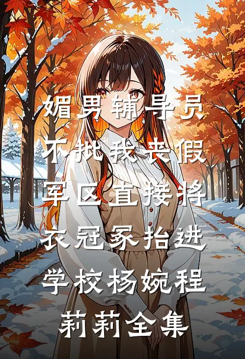媚男辅导员不批我丧假，军区直接将衣冠冢抬进学校杨婉程莉莉全集