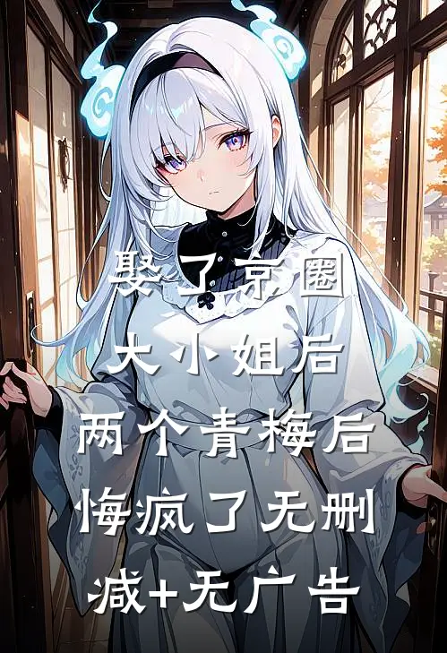 娶了京圈大小姐后，两个青梅后悔疯了无删减+无广告
