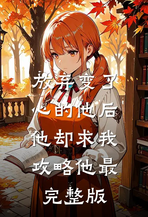 放弃变了心的他后，他却求我攻略他最完整版