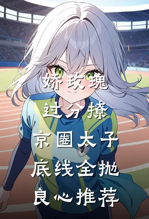 娇玫瑰过分撩，京圈太子底线全抛良心推荐