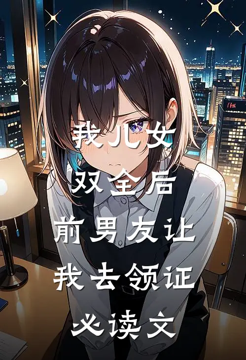 我儿女双全后，前男友让我去领证必读文