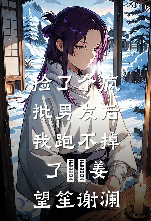 捡了个疯批男友后，我跑不掉了​​姜望笙谢澜