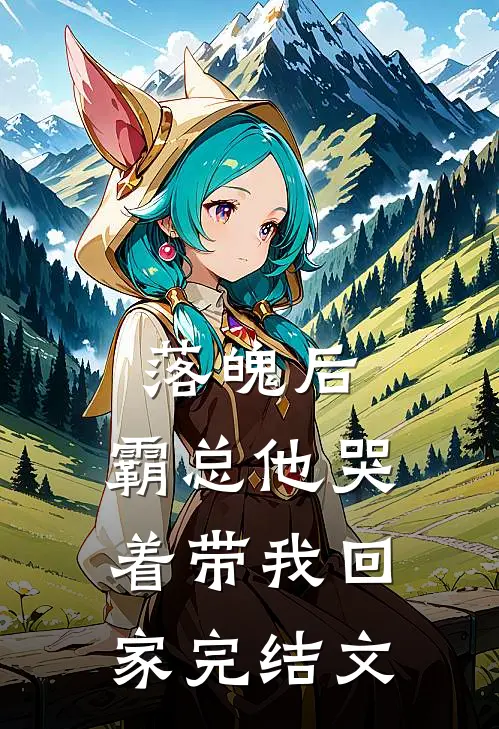 落魄后，霸总他哭着带我回家完结文