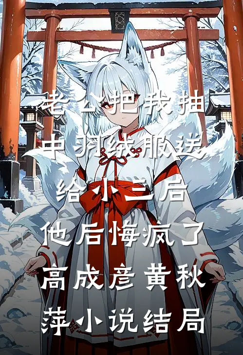 老公把我抽中羽绒服送给小三后，他后悔疯了高成彦黄秋萍小说结局