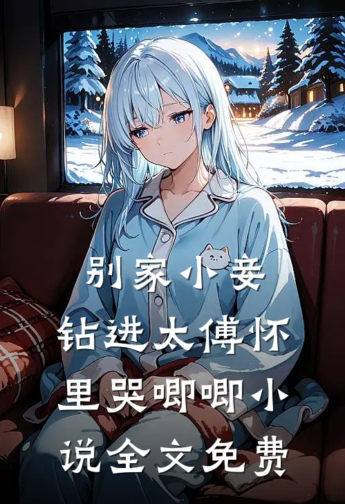 别家小妾，钻进太傅怀里哭唧唧小说全文免费