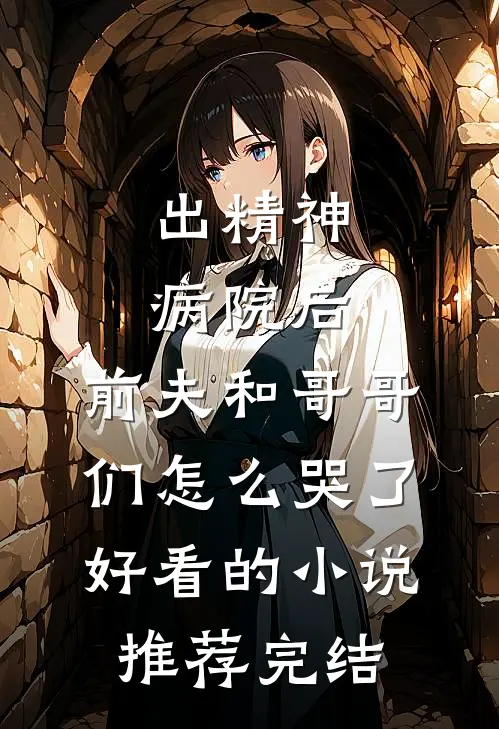 出精神病院后，前夫和哥哥们怎么哭了好看的小说推荐完结