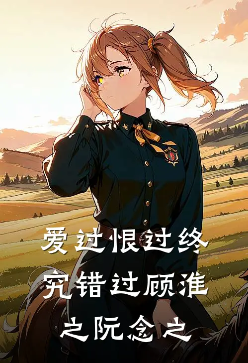 爱过恨过终究错过(顾淮之阮念之)