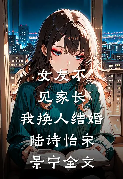 女友不见家长，我换人结婚陆诗怡宋景宁全文