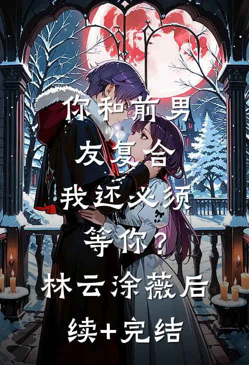 你和前男友复合，我还必须等你？林云涂薇后续+完结