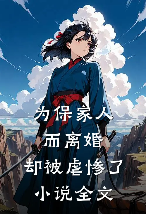 为保家人而离婚,却被虐惨了全文阅读