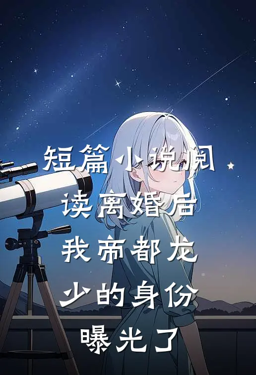 短篇小说阅读离婚后，我帝都龙少的身份曝光了