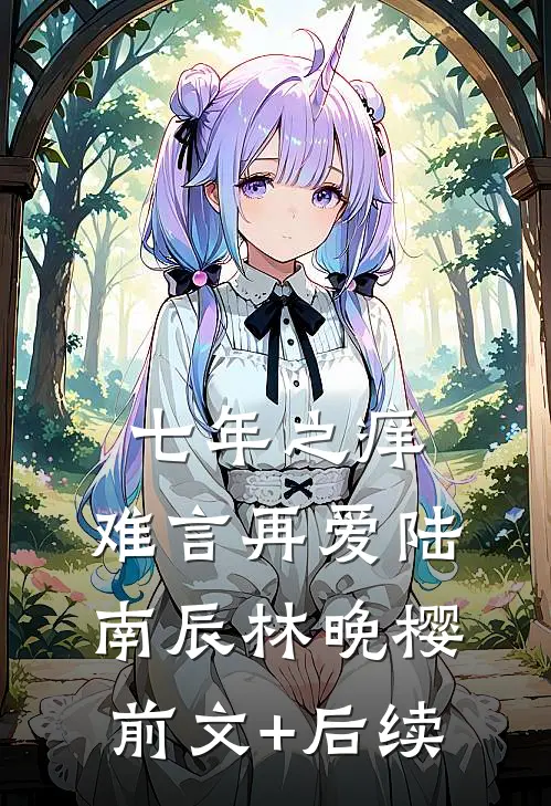 七年之痒，难言再爱陆南辰林晚樱前文+后续