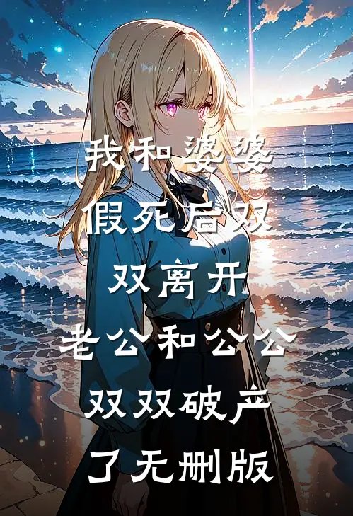 我和婆婆假死后双双离开，老公和公公双双破产了无删版
