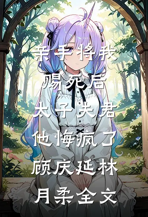 亲手将我赐死后，太子夫君他悔疯了顾庆延林月柔全文