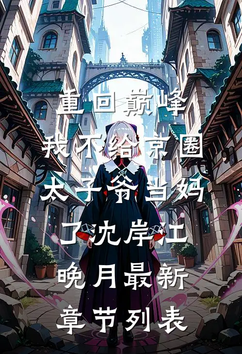 重回巅峰，我不给京圈太子爷当妈了沈岸江晚月最新章节列表